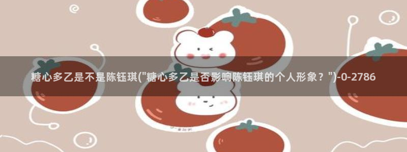 深圳唐伯虎糖心vlog：糖心多乙是不是陈钰琪(\
