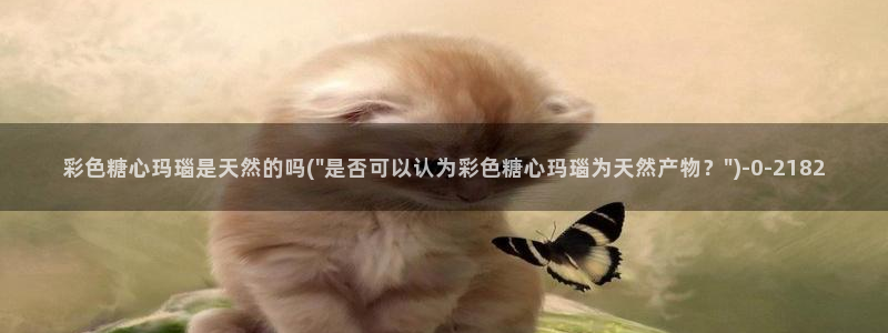 糖心vlog视频唐伯虎：彩色糖心玛瑙是天然的吗(