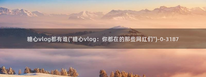 糖心vlog首页：糖心vlog都有谁(\